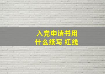 入党申请书用什么纸写 红线